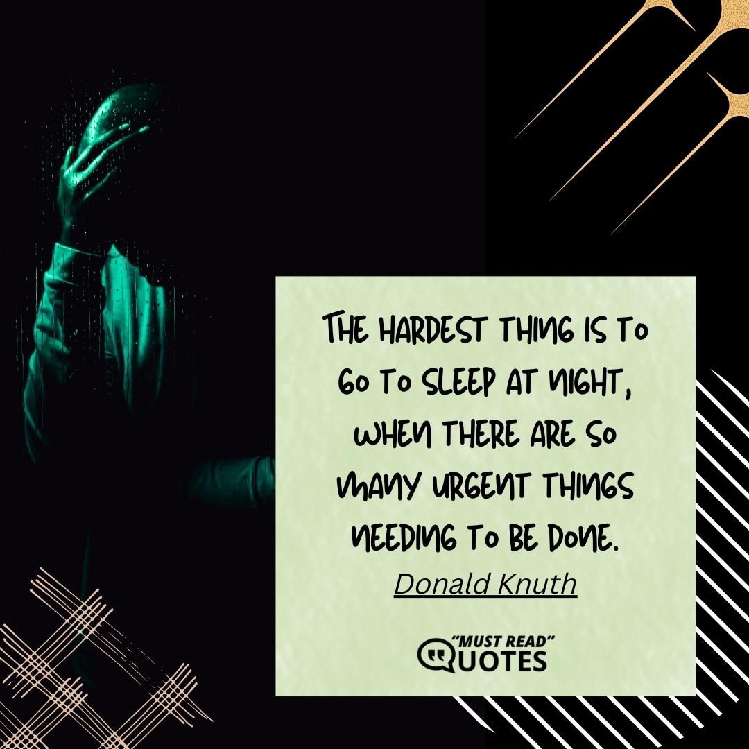 The hardest thing is to go to sleep at night, when there are so many urgent things needing to be done.
