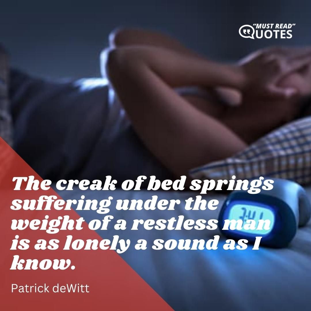 The creak of bed springs suffering under the weight of a restless man is as lonely a sound as I know.