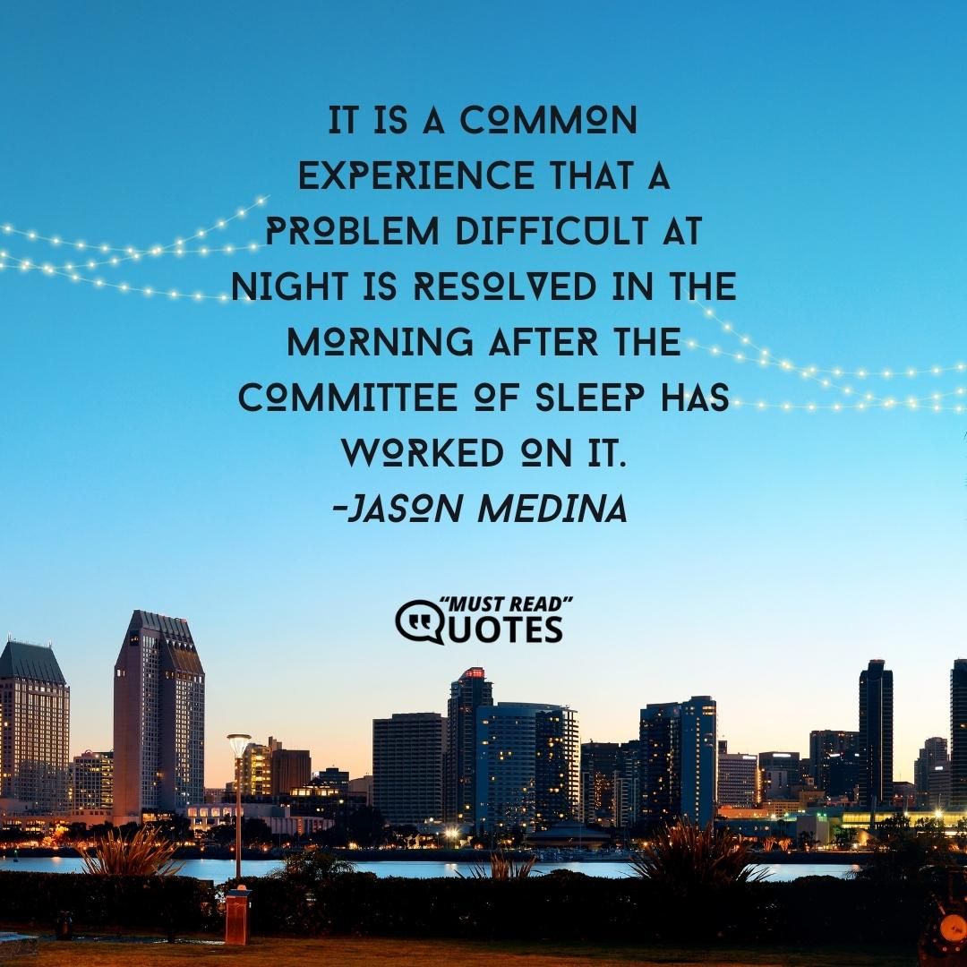 It is a common experience that a problem difficult at night is resolved in the morning after the committee of sleep has worked on it.