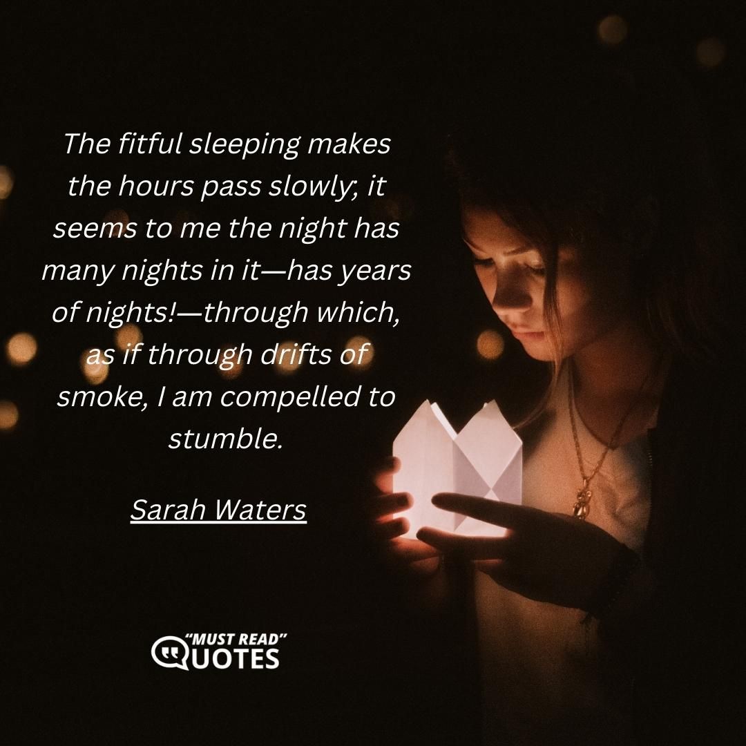The fitful sleeping makes the hours pass slowly; it seems to me the night has many nights in it―has years of nights!―through which, as if through drifts of smoke, I am compelled to stumble.