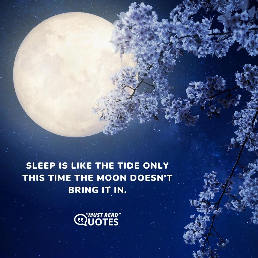Sleep is like the tide only this time the moon doesn't bring it in.