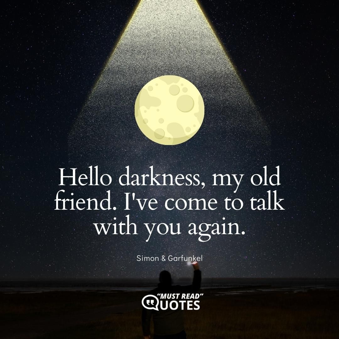 Hello darkness, my old friend. I've come to talk with you again.