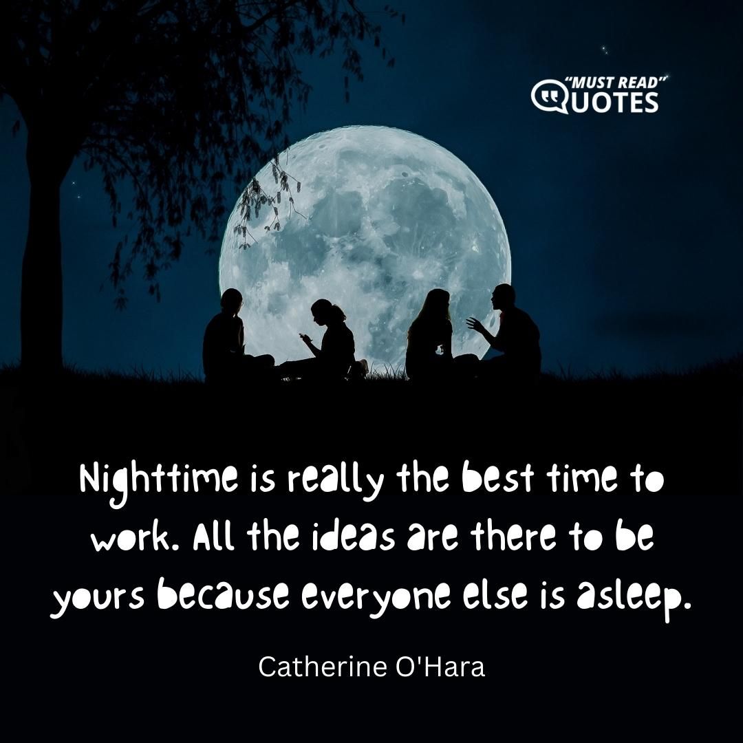 Nighttime is really the best time to work. All the ideas are there to be yours because everyone else is asleep.