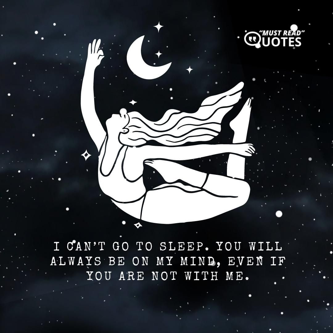 I can’t go to sleep. You will always be on my mind, even if you are not with me.