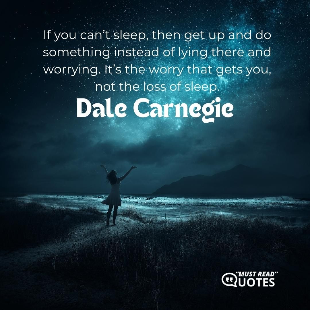If you can’t sleep, then get up and do something instead of lying there and worrying. It’s the worry that gets you, not the loss of sleep.