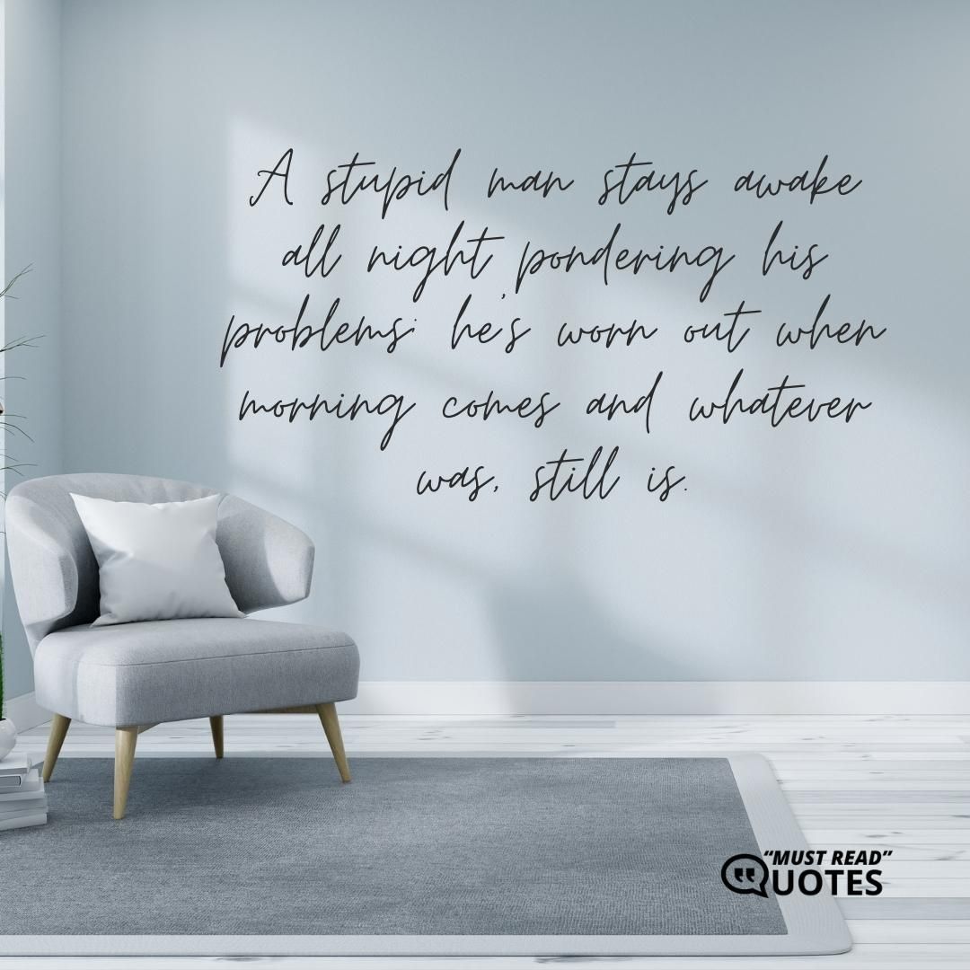 A stupid man stays awake all night pondering his problems; he’s worn out when morning comes and whatever was, still is.