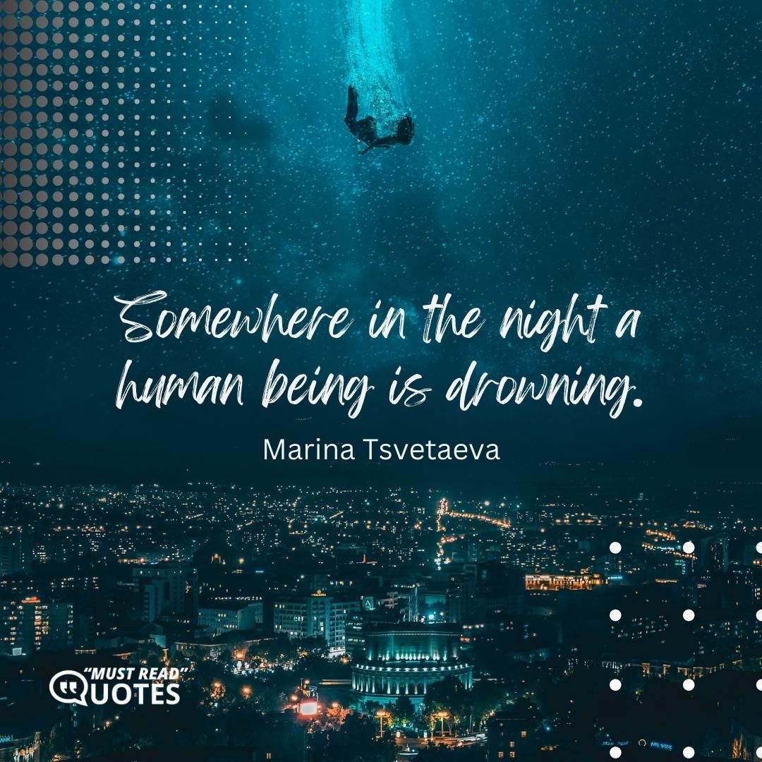Somewhere in the night a human being is drowning.