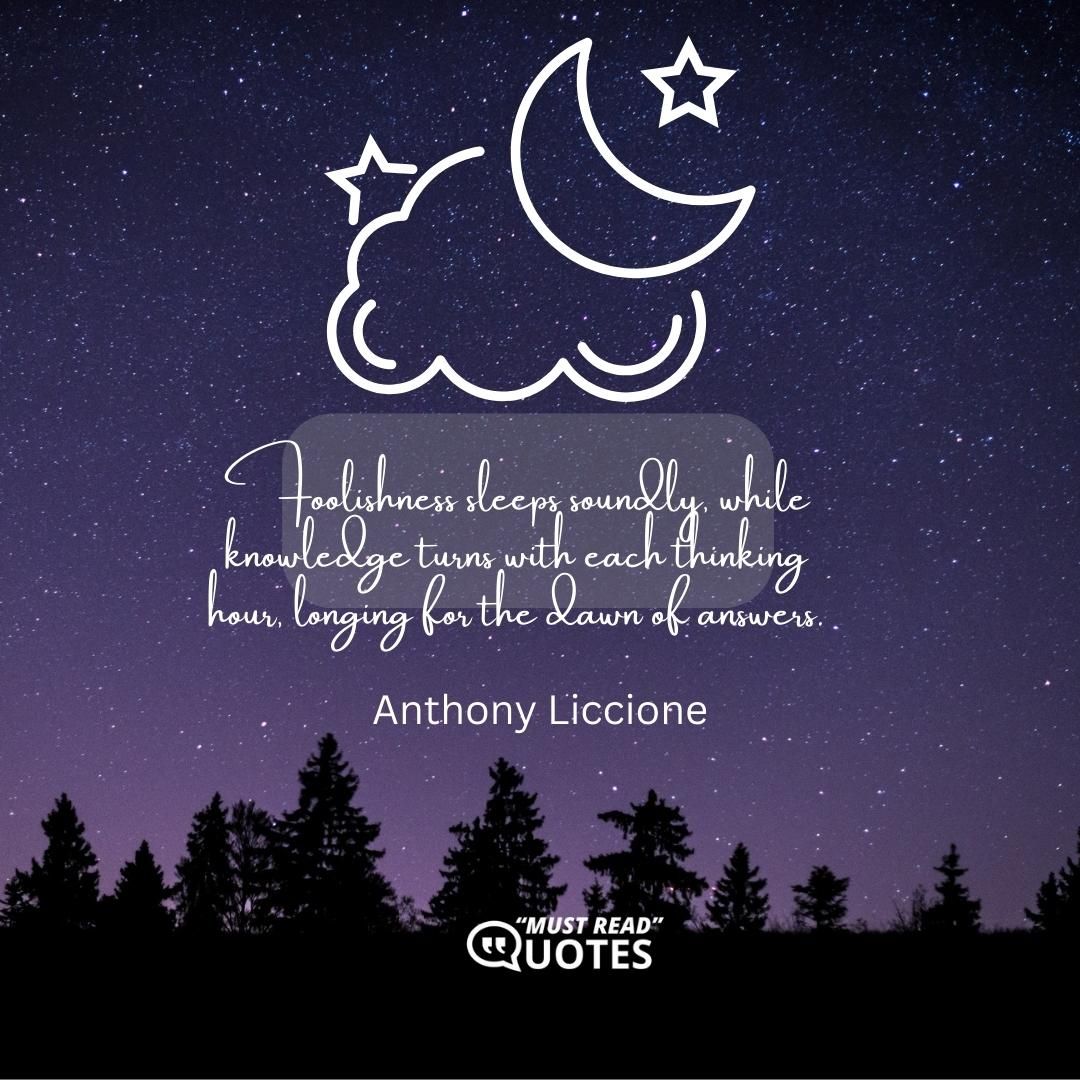 Foolishness sleeps soundly, while knowledge turns with each thinking hour, longing for the dawn of answers.
