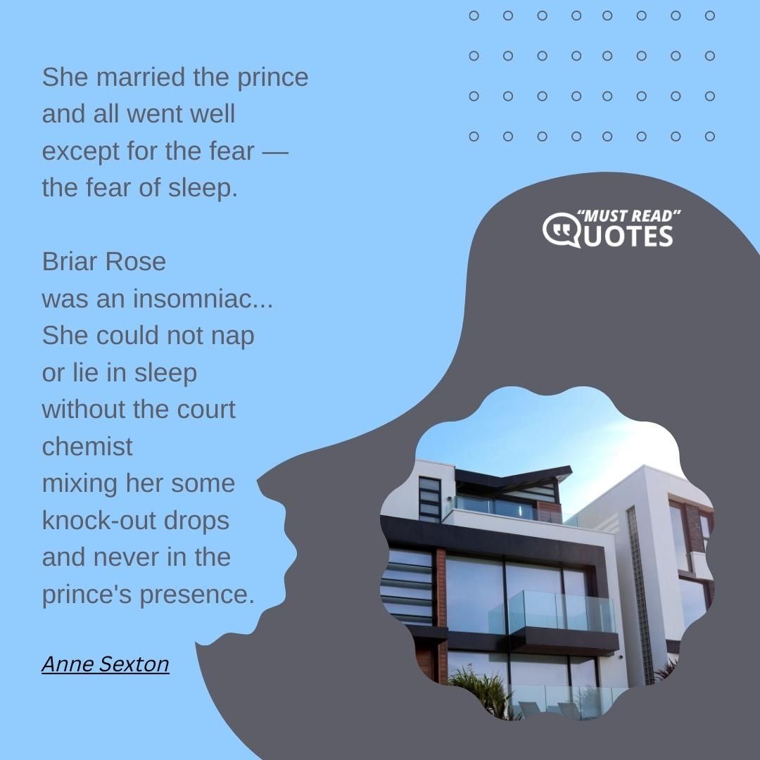 She married the prince and all went well except for the fear — the fear of sleep. Briar Rose was an insomniac... She could not nap or lie in sleep without the court chemist mixing her some knock-out drops and never in the prince's presence.