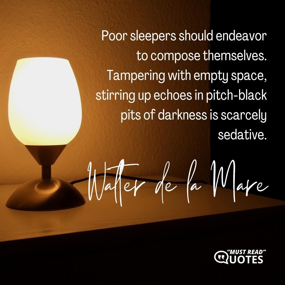 Poor sleepers should endeavor to compose themselves. Tampering with empty space, stirring up echoes in pitch-black pits of darkness is scarcely sedative.