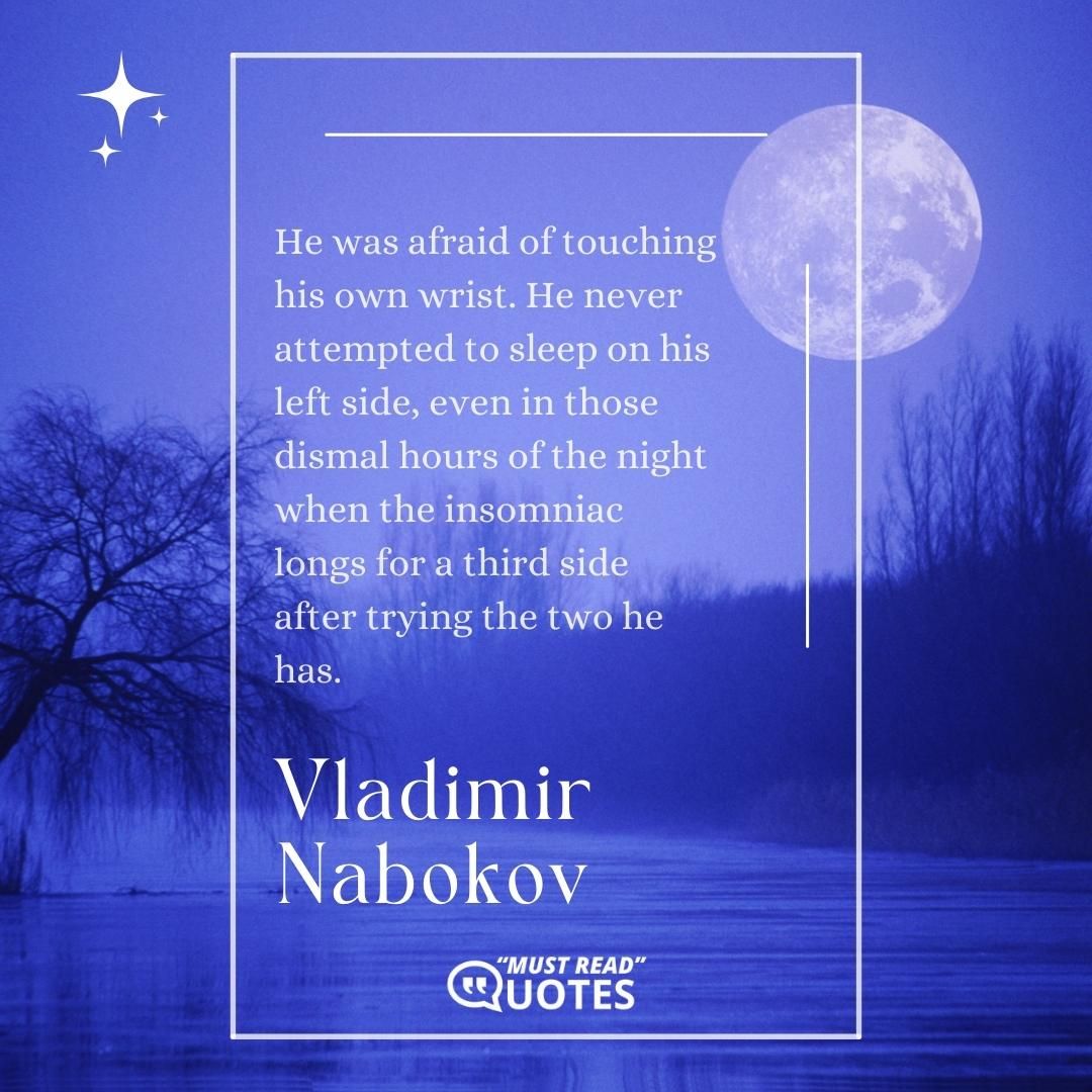 He was afraid of touching his own wrist. He never attempted to sleep on his left side, even in those dismal hours of the night when the insomniac longs for a third side after trying the two he has.