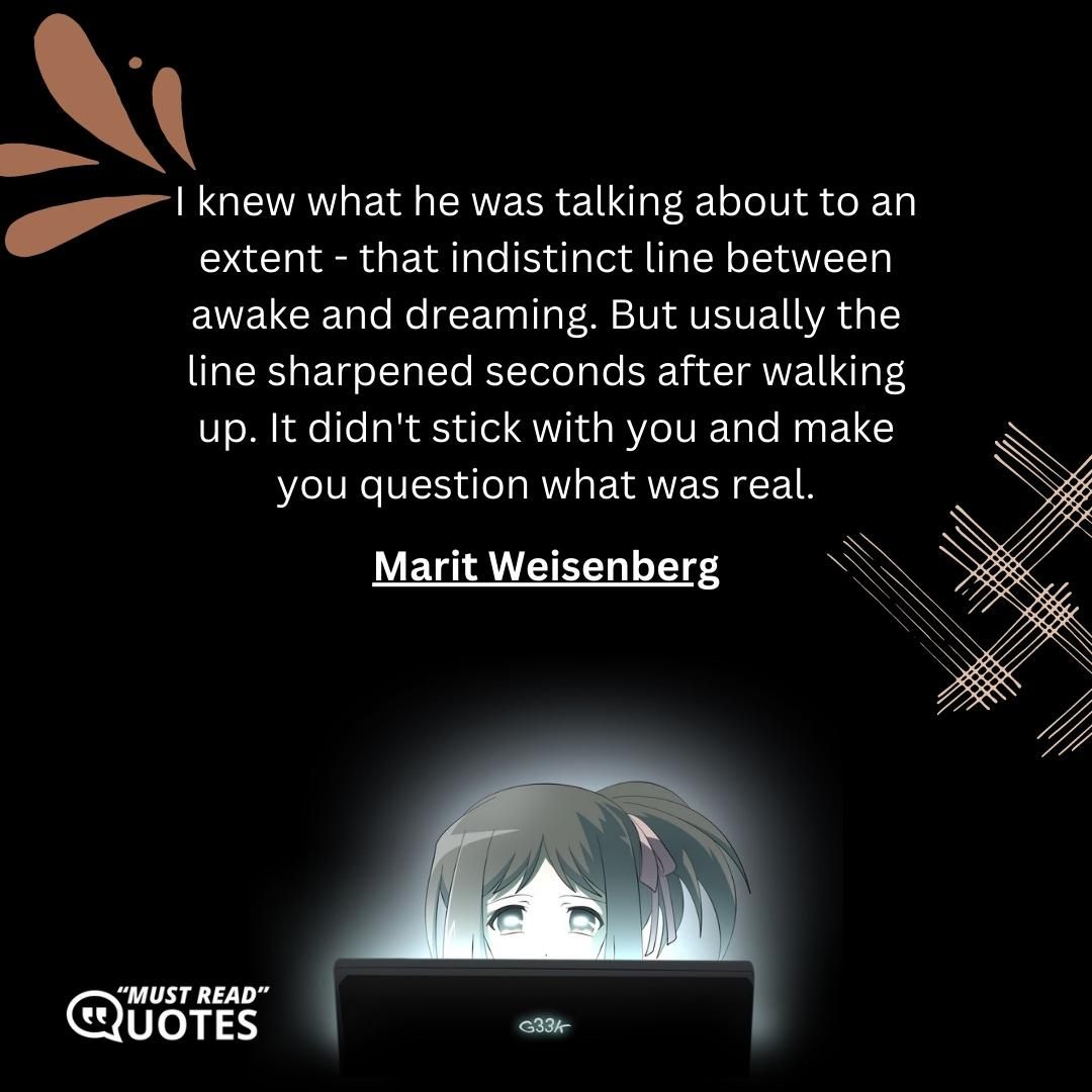 I knew what he was talking about to an extent - that indistinct line between awake and dreaming. But usually the line sharpened seconds after walking up. It didn't stick with you and make you question what was real.