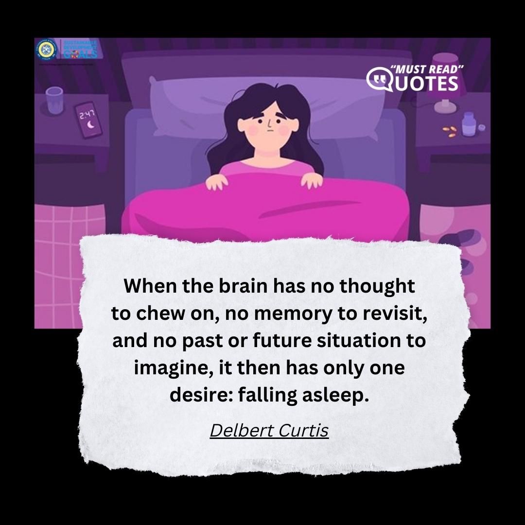 When the brain has no thought to chew on, no memory to revisit, and no past or future situation to imagine, it then has only one desire: falling asleep.Delbert Curti