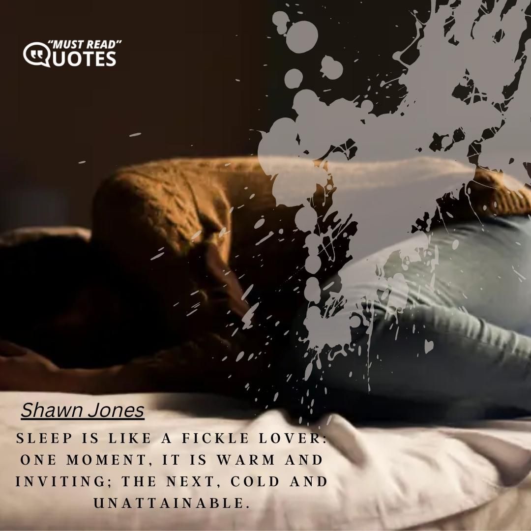 Sleep is like a fickle lover: one moment, it is warm and inviting; the next, cold and unattainable.