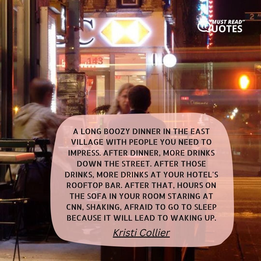 A long boozy dinner in the East Village with people you need to impress. After dinner, more drinks down the street. After those drinks, more drinks at your hotel's rooftop bar. After that, hours on the sofa in your room staring at CNN, shaking, afraid to go to sleep because it will lead to waking up.