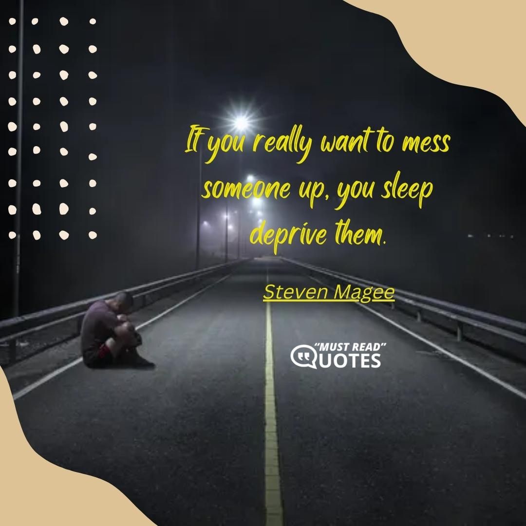 If you really want to mess someone up, you sleep deprive them.