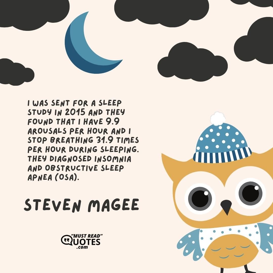 I was sent for a sleep study in 2015 and they found that I have 9.9 arousals per hour and I stop breathing 31.9 times per hour during sleeping. They diagnosed Insomnia and Obstructive Sleep Apnea (OSA).
