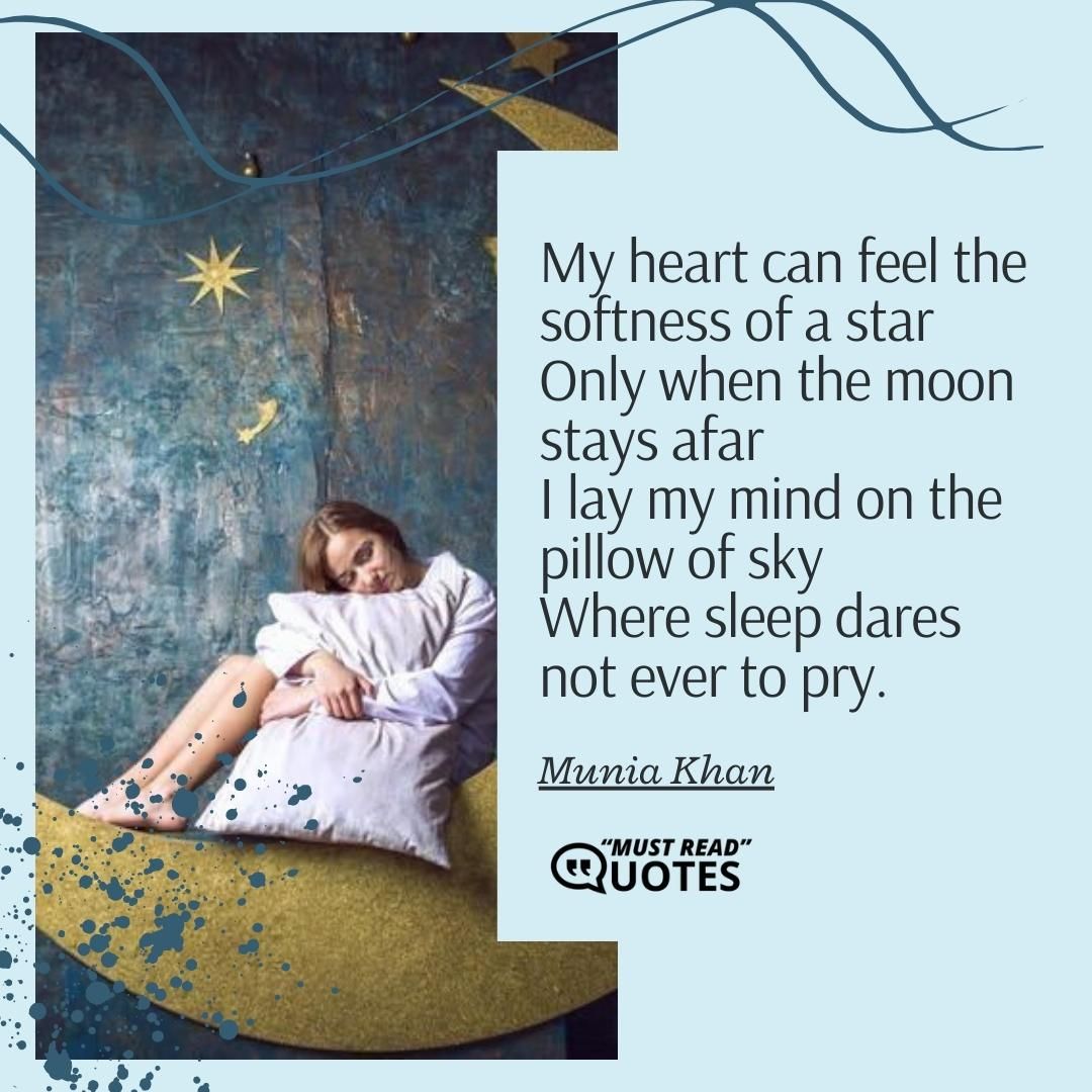 My heart can feel the softness of a star Only when the moon stays afar I lay my mind on the pillow of sky Where sleep dares not ever to pry.