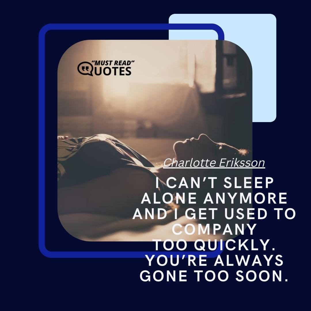 I can’t sleep alone anymore and I get used to company too quickly. You’re always gone too soon.