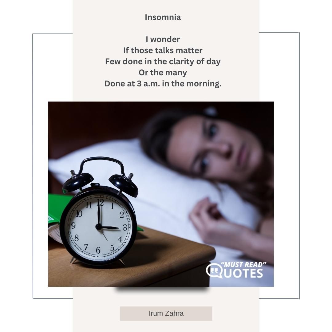 Insomnia I wonder If those talks matter Few done in the clarity of day Or the many Done at 3 a.m. in the morning.