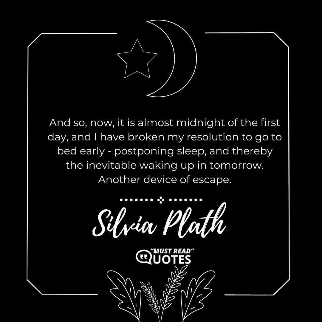 And so, now, it is almost midnight of the first day, and I have broken my resolution to go to bed early - postponing sleep, and thereby the inevitable waking up in tomorrow. Another device of escape.