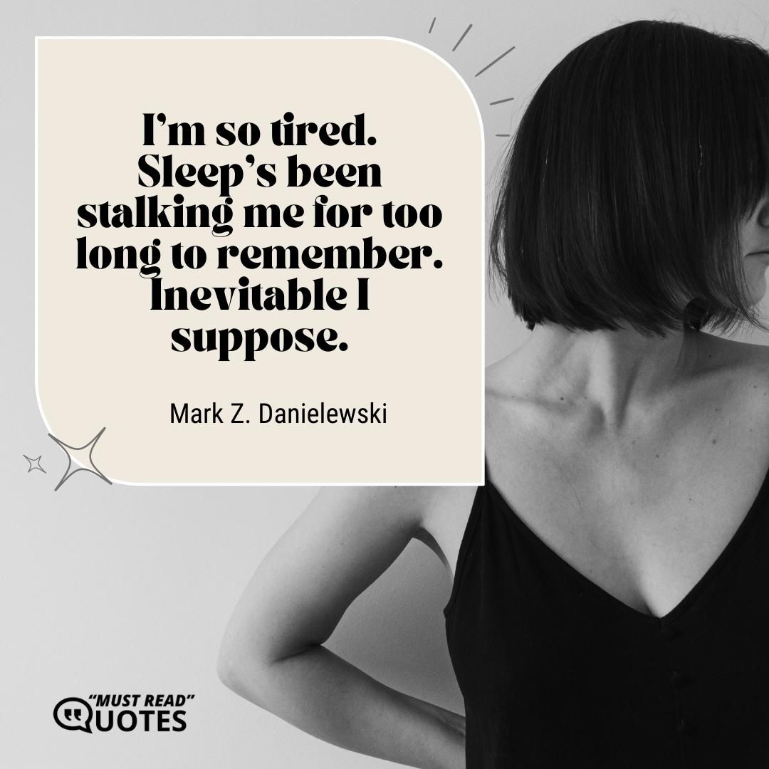 I'm so tired. Sleep's been stalking me for too long to remember. Inevitable I suppose.