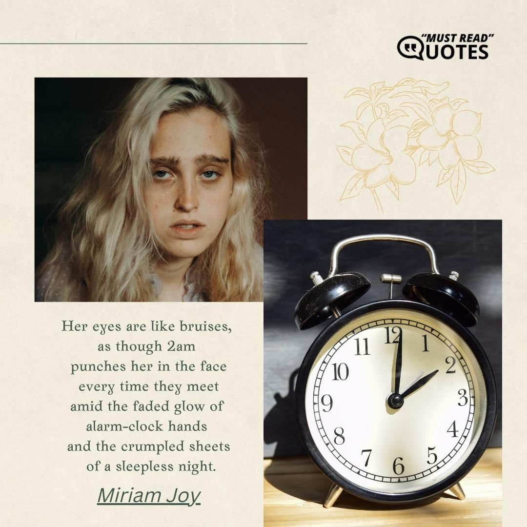 Her eyes are like bruises, as though 2am punches her in the face every time they meet amid the faded glow of alarm-clock hands and the crumpled sheets of a sleepless night.
