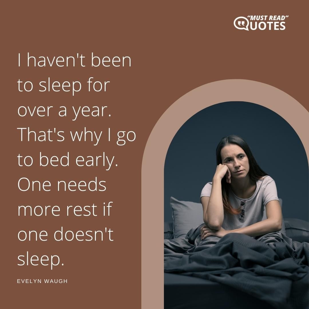 I haven't been to sleep for over a year. That's why I go to bed early. One needs more rest if one doesn't sleep.