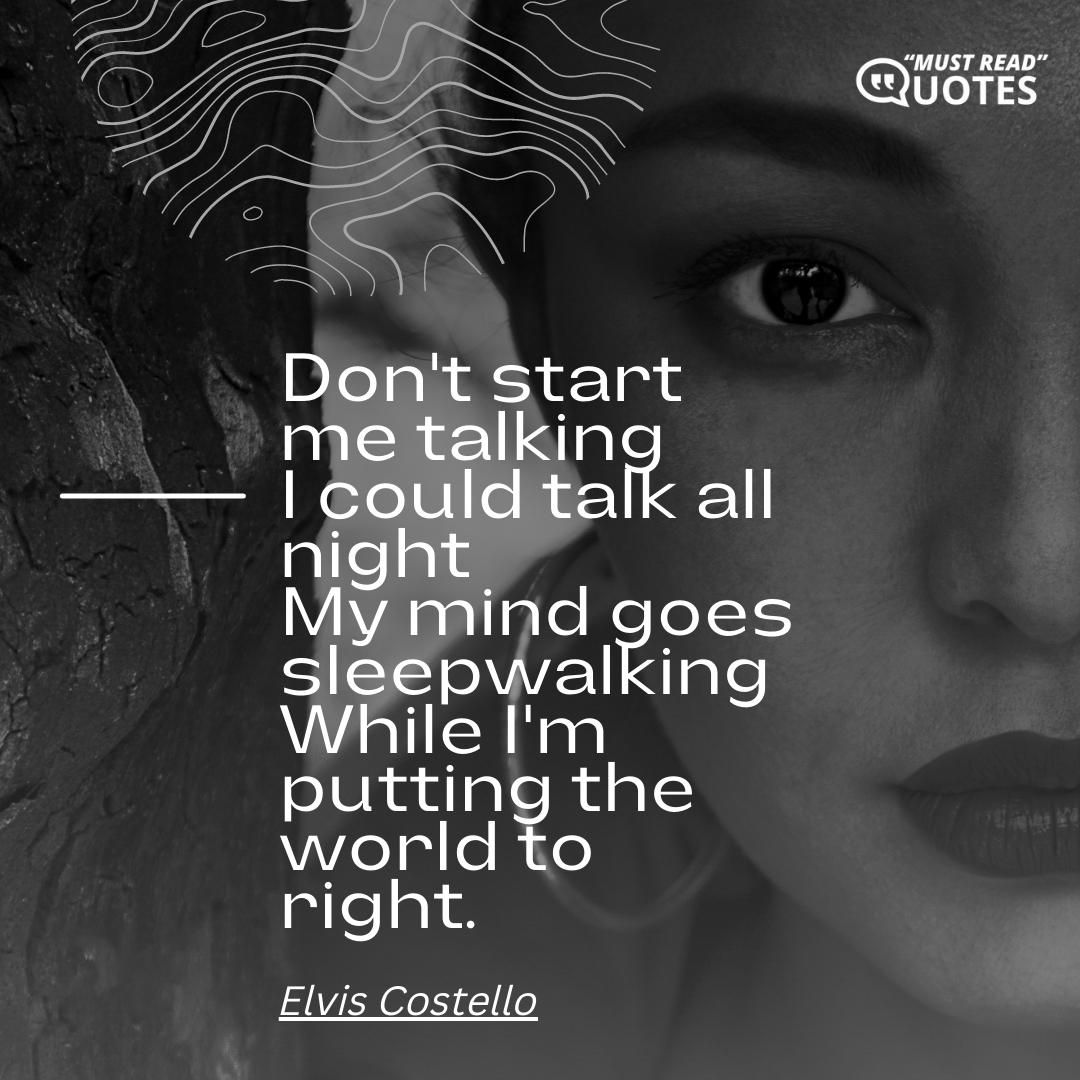 Don't start me talking I could talk all night My mind goes sleepwalking While I'm putting the world to right.