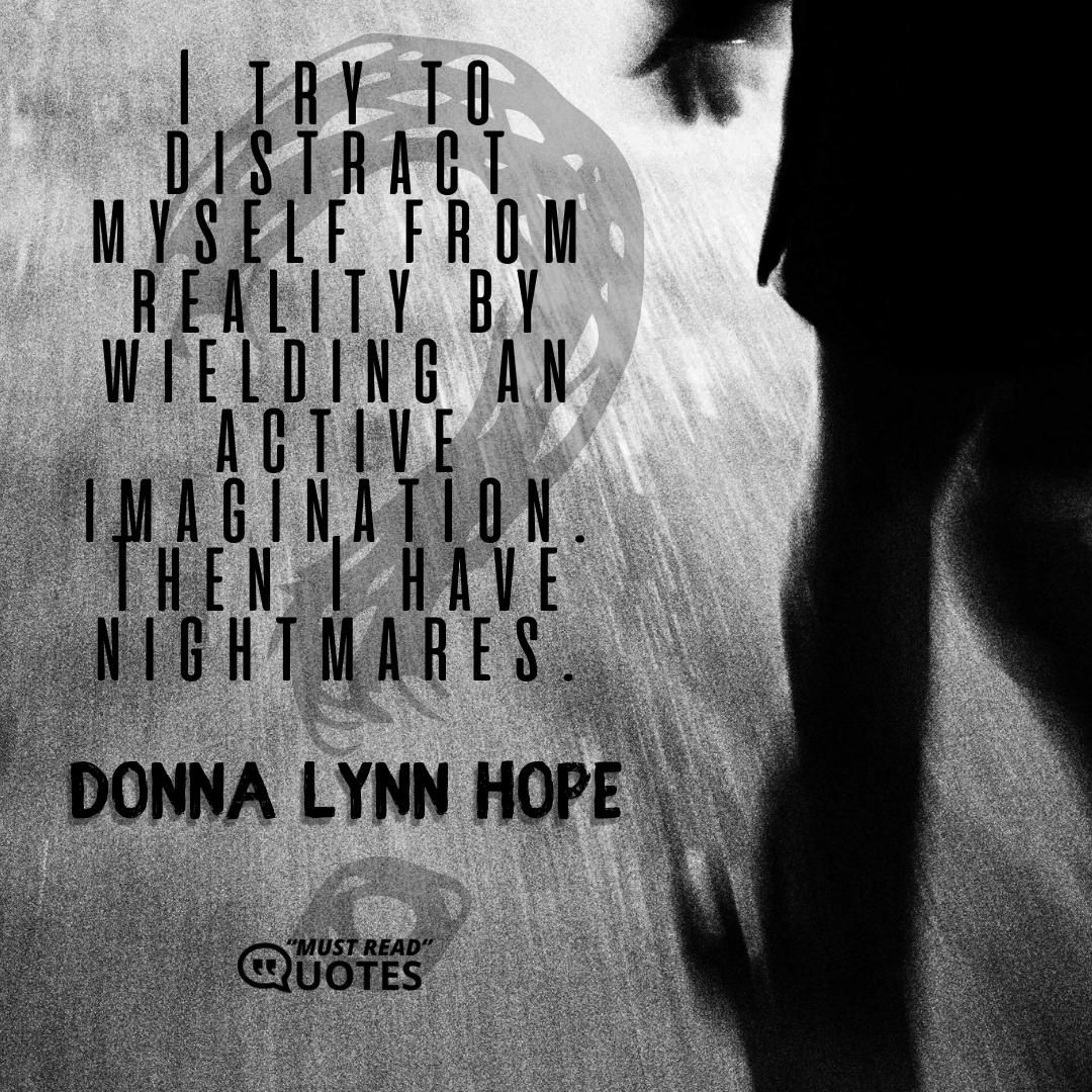 I try to distract myself from reality by wielding an active imagination. Then I have nightmares.