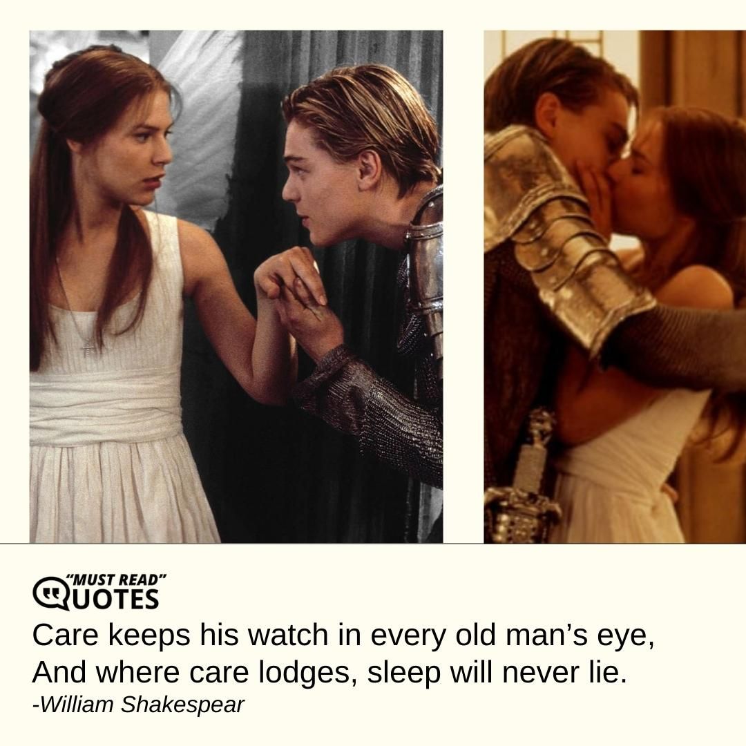 Care keeps his watch in every old man’s eye, And where care lodges, sleep will never lie.