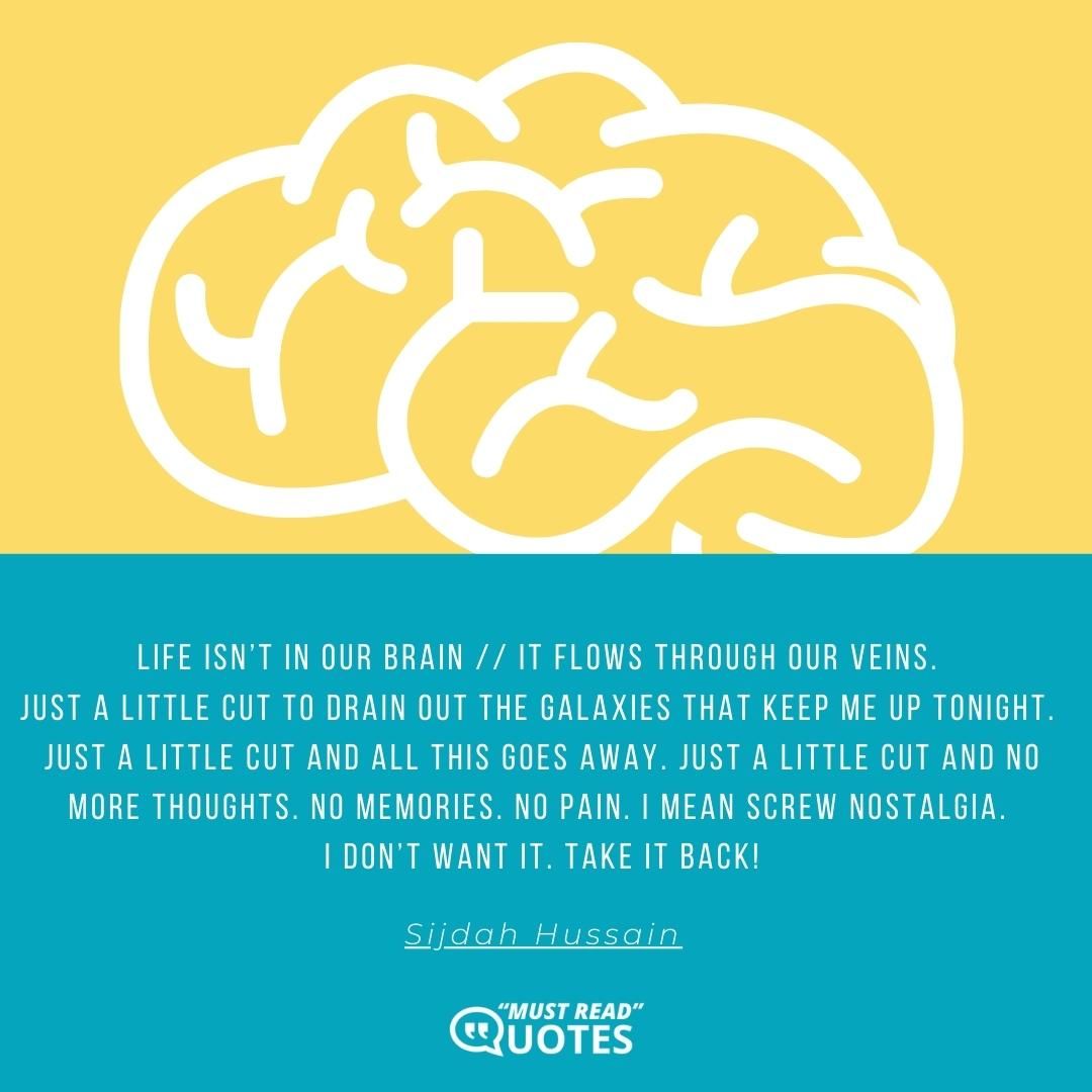 Life isn’t in our brain // It flows through our veins. Just a little cut to drain out the galaxies that keep me up tonight. Just a little cut and all this goes away. Just a little cut and no more thoughts. No memories. No pain. I mean screw nostalgia. I don’t want it. Take it back!