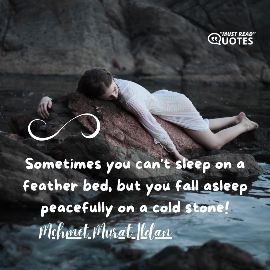 Sometimes you can't sleep on a feather bed, but you fall asleep peacefully on a cold stone!