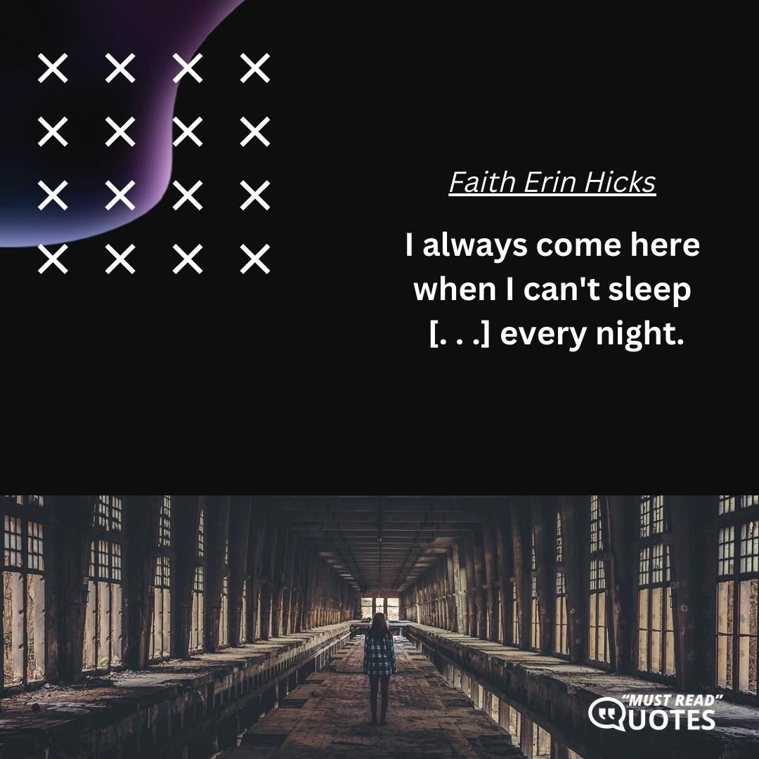 I always come here when I can't sleep [. . .] every night.