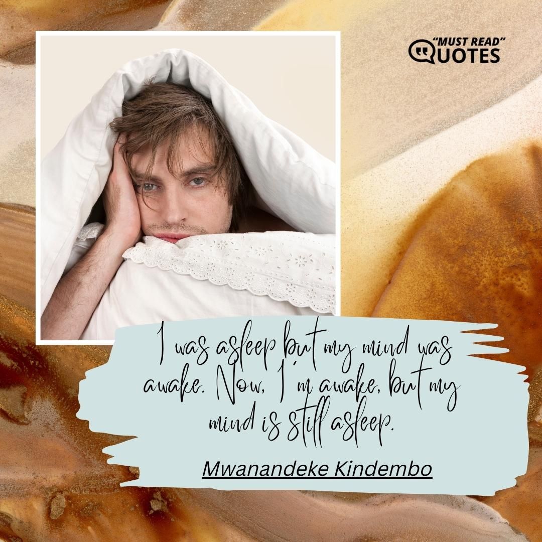 I was asleep but my mind was awake. Now, I'm awake, but my mind is still asleep.
