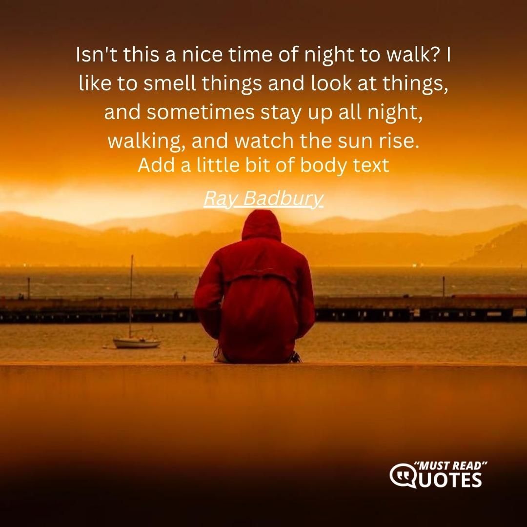 Isn't this a nice time of night to walk? I like to smell things and look at things, and sometimes stay up all night, walking, and watch the sun rise.
