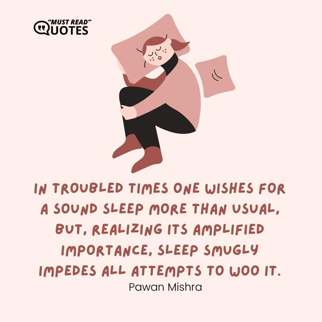 In troubled times one wishes for a sound sleep more than usual, but, realizing its amplified importance, sleep smugly impedes all attempts to woo it.