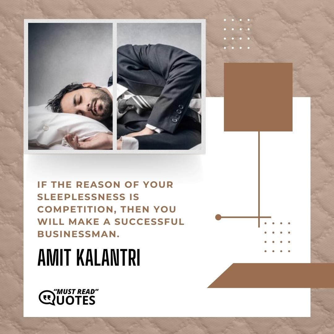 If the reason of your sleeplessness is competition, then you will make a successful businessman.