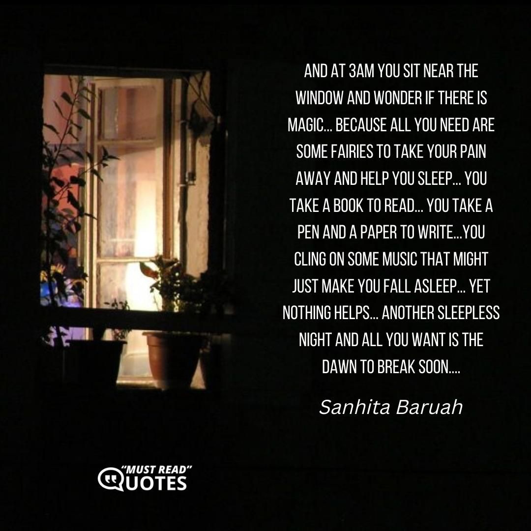And at 3am you sit near the window and wonder if there is magic... because all you need are some fairies to take your pain away and help you sleep... you take a book to read... you take a pen and a paper to write...you cling on some music that might just make you fall asleep... yet nothing helps... another sleepless night and all you want is the dawn to break soon....