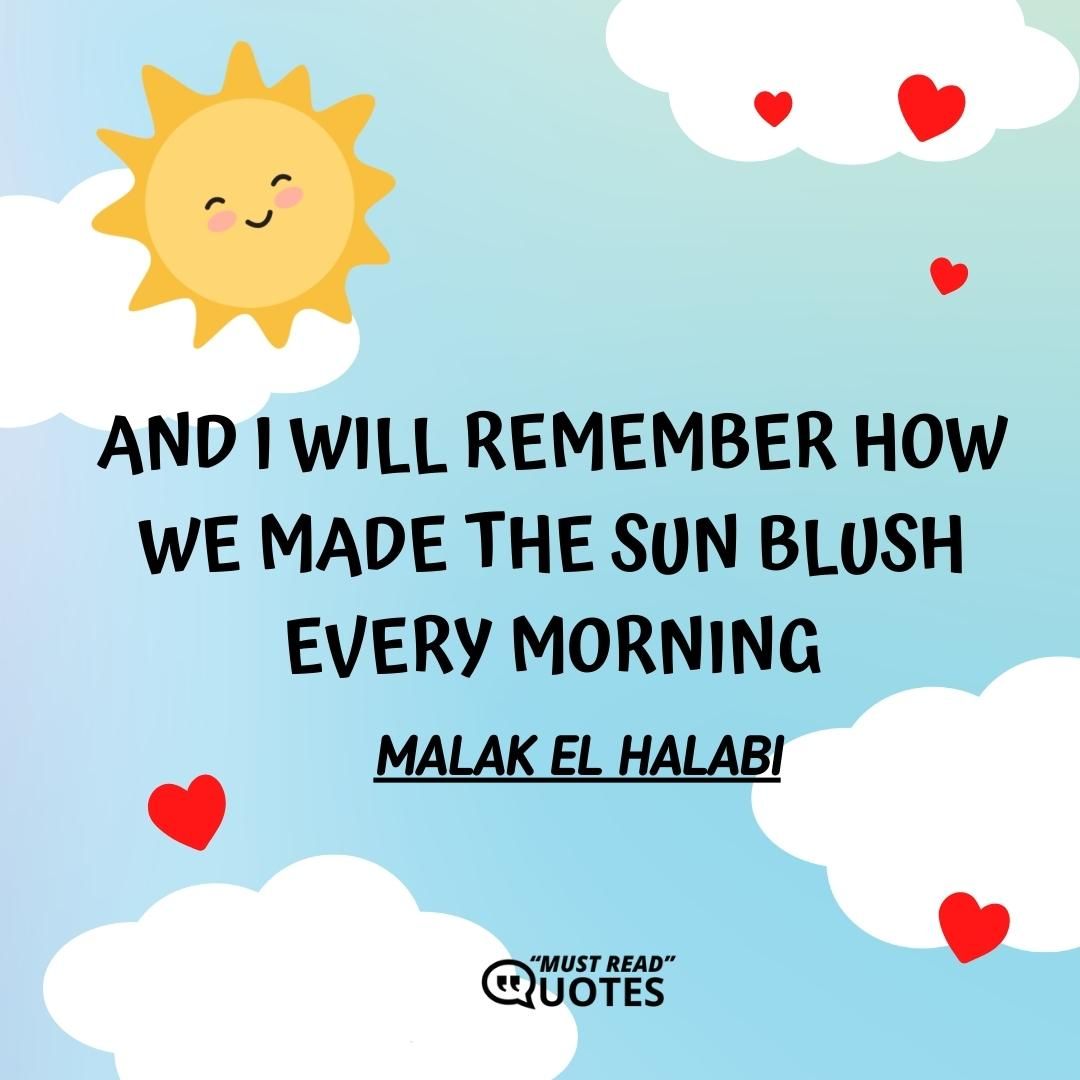 And I will remember how we made the sun blush every morning.