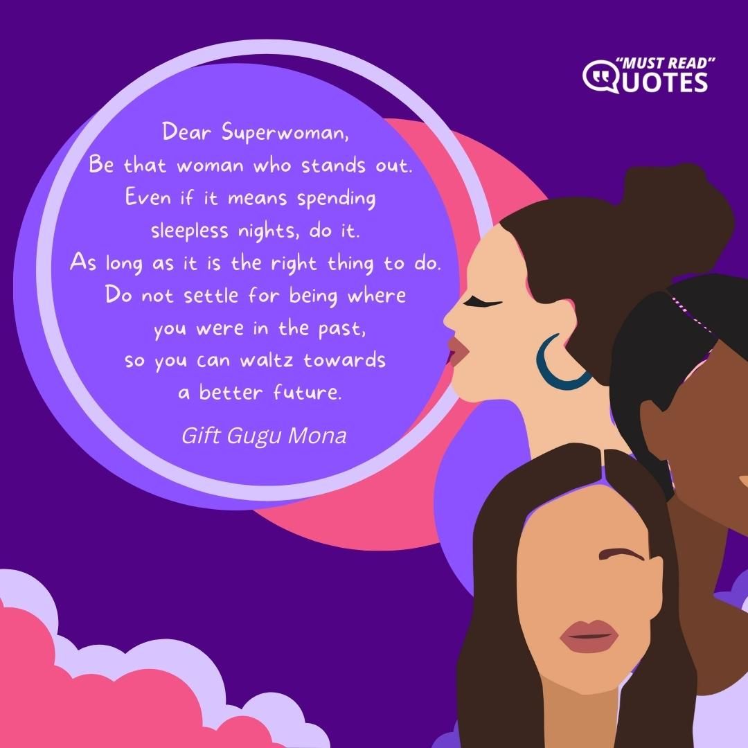 Dear Superwoman, Be that woman who stands out. Even if it means spending sleepless nights, do it. As long as it is the right thing to do. Do not settle for being where you were in the past, so you can waltz towards a better future.