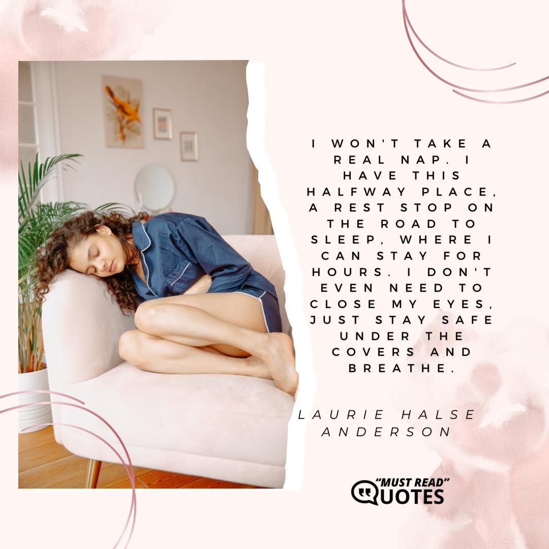 I won't take a real nap. I have this halfway place, a rest stop on the road to sleep, where I can stay for hours. I don't even need to close my eyes, just stay safe under the covers and breathe.