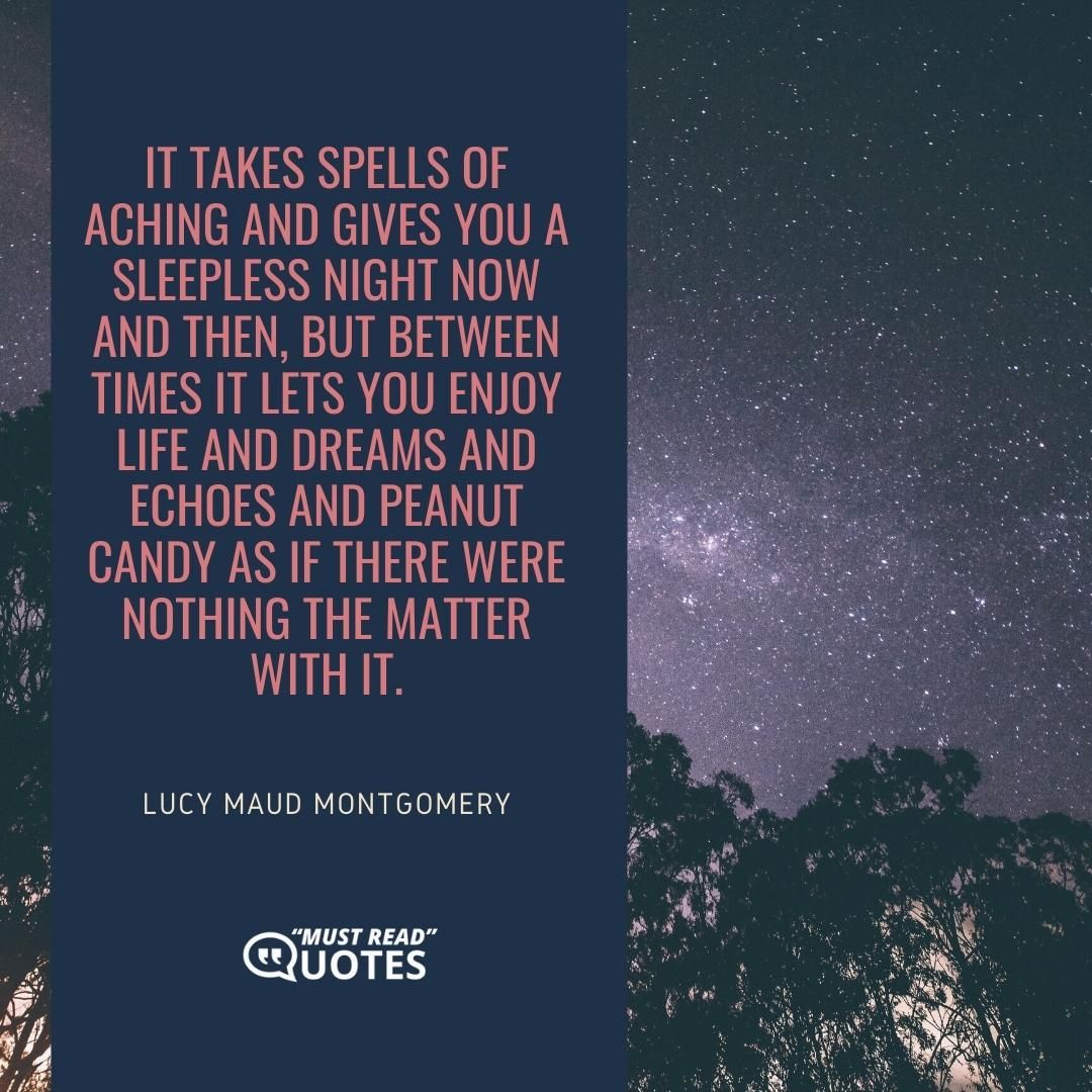 It takes spells of aching and gives you a sleepless night now and then, but between times it lets you enjoy life and dreams and echoes and peanut candy as if there were nothing the matter with it.