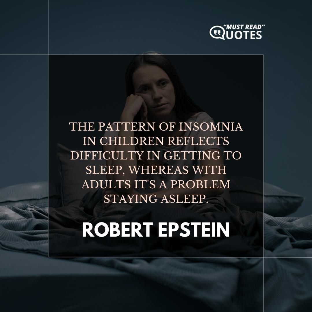 The pattern of insomnia in children reflects difficulty in getting to sleep, whereas with adults it's a problem staying asleep.