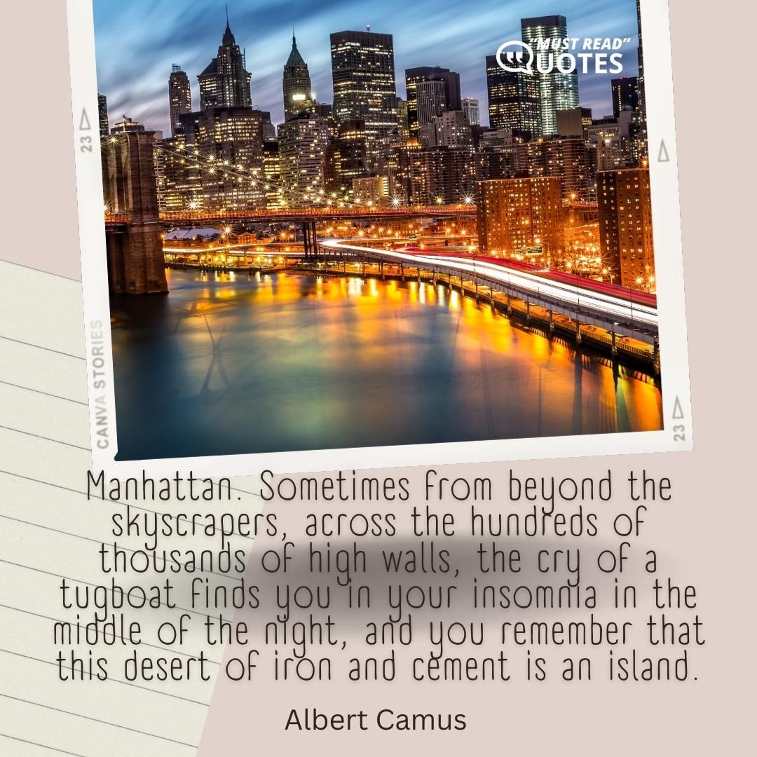 Manhattan. Sometimes from beyond the skyscrapers, across the hundreds of thousands of high walls, the cry of a tugboat finds you in your insomnia in the middle of the night, and you remember that this desert of iron and cement is an island.