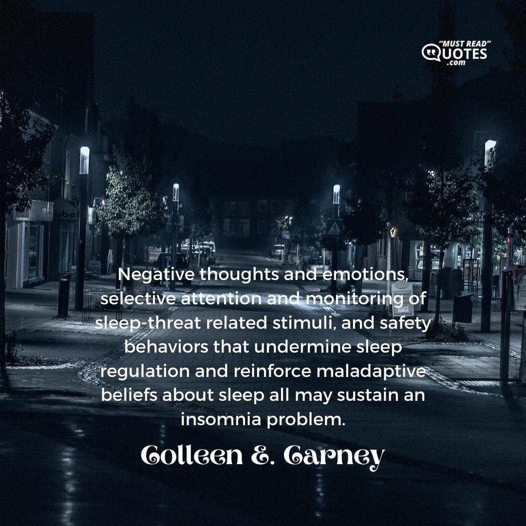 Negative thoughts and emotions, selective attention and monitoring of sleep-threat related stimuli, and safety behaviors that undermine sleep regulation and reinforce maladaptive beliefs about sleep all may sustain an insomnia problem.