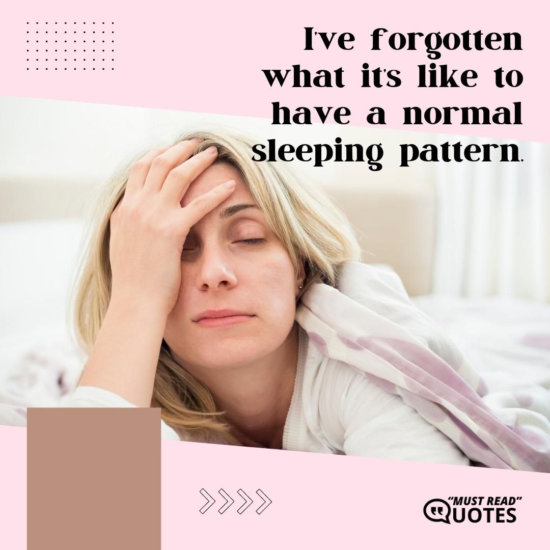 I’ve forgotten what it’s like to have a normal sleeping pattern.