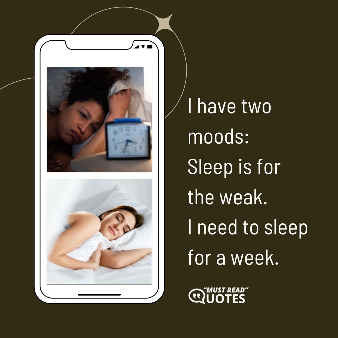 I have two moods: Sleep is for the weak. I need to sleep for a week.