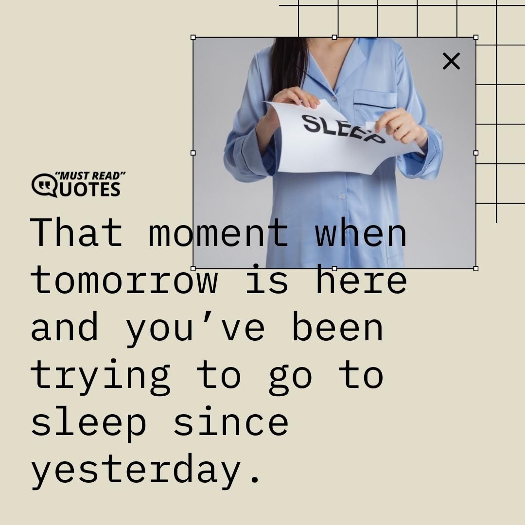 That moment when tomorrow is here and you’ve been trying to go to sleep since yesterday.