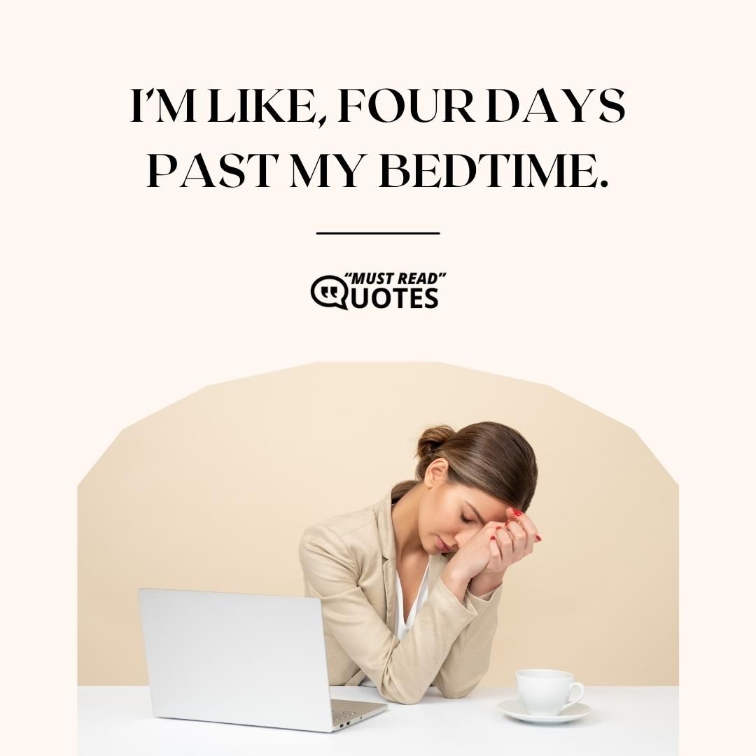 I’m like, four days past my bedtime.